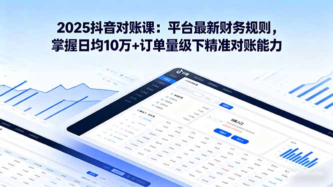 2025抖音 对账课:平台最新财务规则 掌握日均10万+订单量级下精准对账能力-智通
