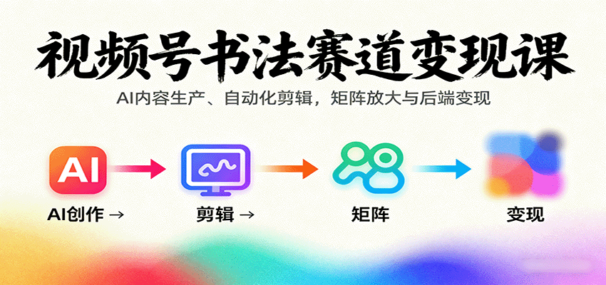 视频号书法赛道变现课:AI内容生产、自动化剪辑,矩阵放大与后端变现-智通