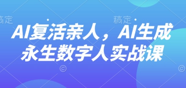AI“复活”亲人,AI生成永生数字人实战课-智通
