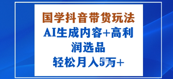 国学抖音带货玩法,AI生成内容+高利润选品,轻松月入1W+-智通