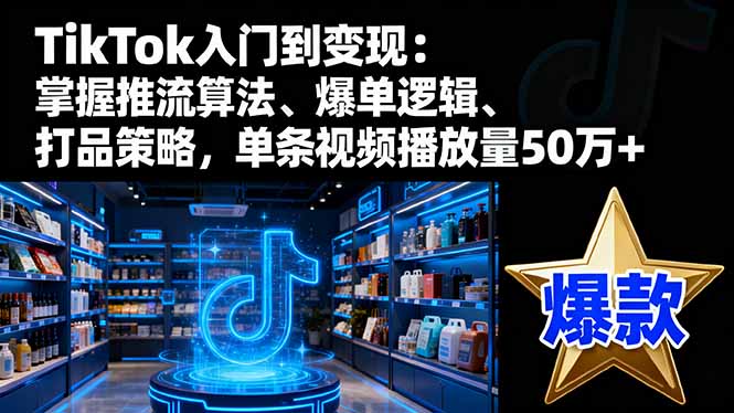 TikTok入门到变现:掌握推流算法、爆单逻辑、打品策略,单条视频播放量50w-智通