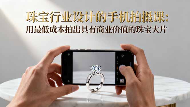 珠宝行业设计的手机拍摄课:用最低成本拍出具有商业价值的珠宝大片!-智通
