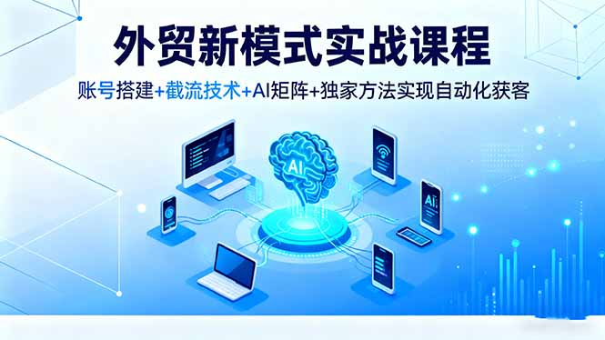 外贸新模式实战课程,账号搭建+截流技术+AI矩阵+独家方法实现自动化获客-智通